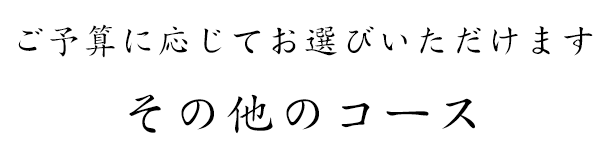 ご予算に応じてお選びいただけますその他のコース