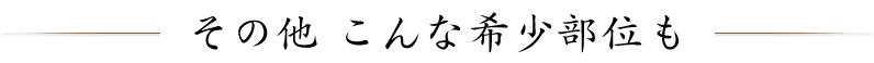 その他 こんな希少部位も